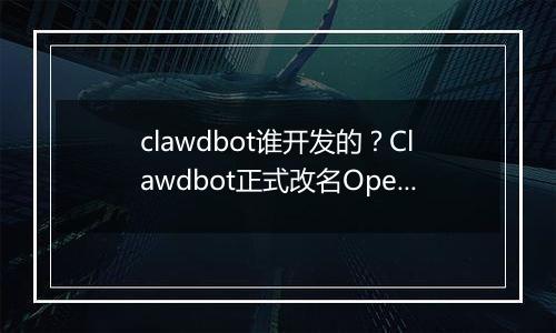 clawdbot谁开发的？Clawdbot正式改名OpenClaw