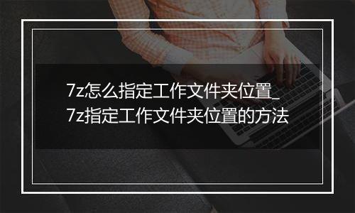 7z怎么指定工作文件夹位置_7z指定工作文件夹位置的方法