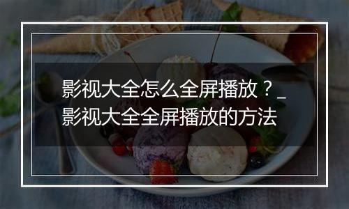 影视大全怎么全屏播放？_影视大全全屏播放的方法