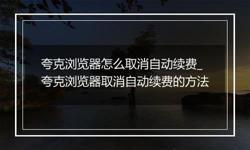 夸克浏览器怎么取消自动续费_夸克浏览器取消自动续费的方法