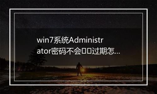 win7系统Administrator密码不会﻿﻿过期怎么办？（已解决）