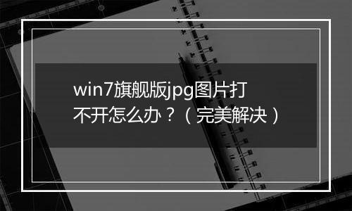 win7旗舰版jpg图片打不开怎么办？（完美解决）