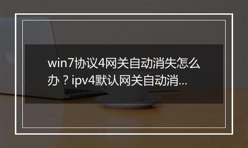 win7协议4网关自动消失怎么办？ipv4默认网关自动消失的解决方法