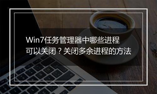 Win7任务管理器中哪些进程可以关闭？关闭多余进程的方法