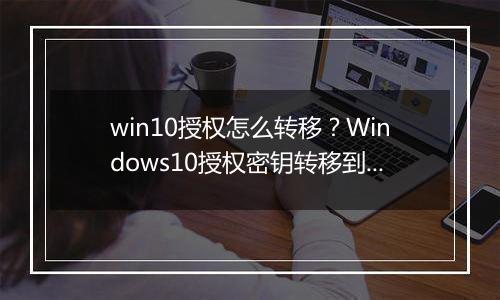 win10授权怎么转移？Windows10授权密钥转移到其他电脑上的方法