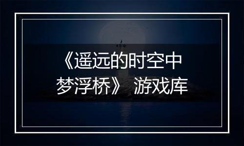 《遥远的时空中 梦浮桥》 游戏库